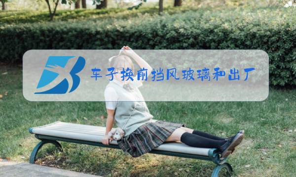 车子换前挡风玻璃和出厂时一样吗图片