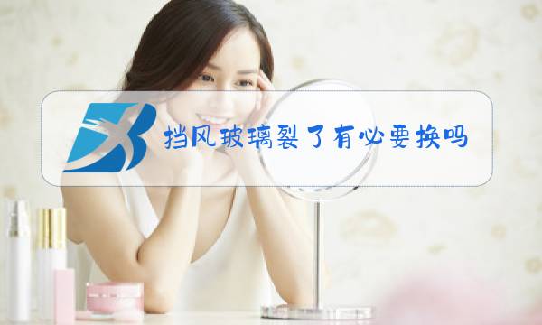挡风玻璃裂了有必要换吗图片