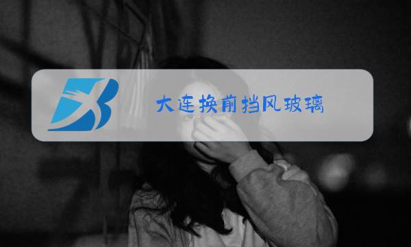 大连换前挡风玻璃图片