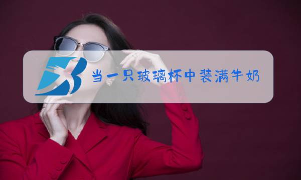 当一只玻璃杯中装满牛奶的时候,人们会说这是牛奶图片