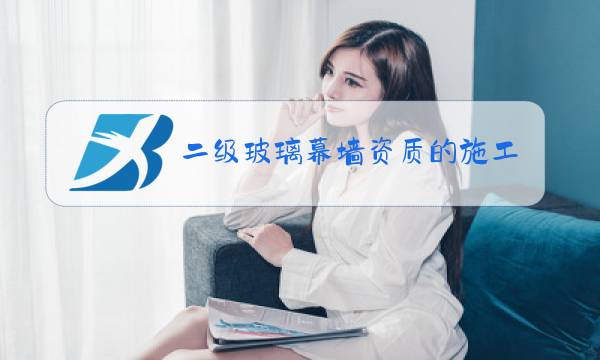 二级玻璃幕墙资质的施工范围图片