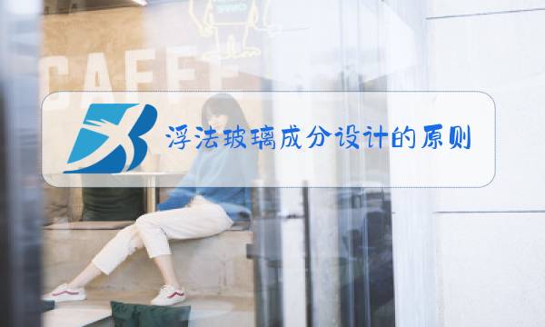 浮法玻璃成分设计的原则图片