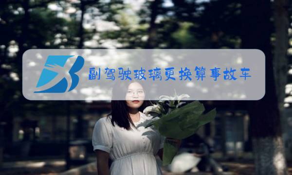 副驾驶玻璃更换算事故车吗图片