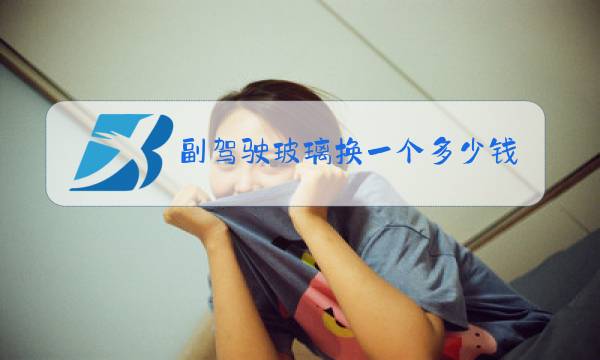 副驾驶玻璃换一个多少钱昂克赛拉图片