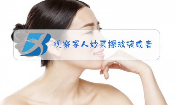 观察家人炒菜擦玻璃或者做其他家务的过程300字图片