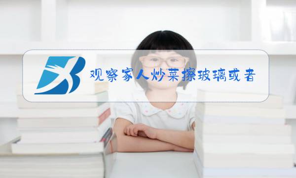 观察家人炒菜擦玻璃或者做其他家务的过程100字左右图片