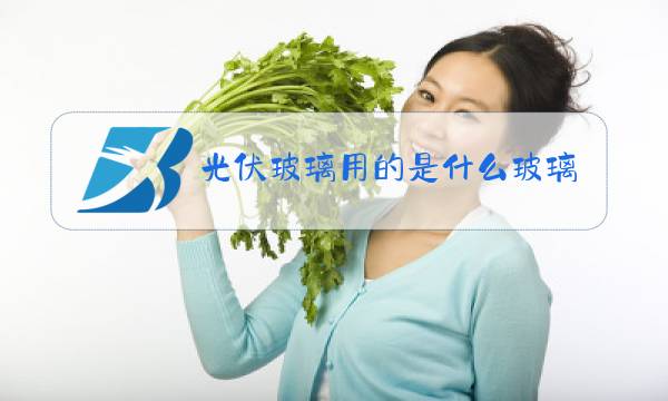 光伏玻璃用的是什么玻璃图片