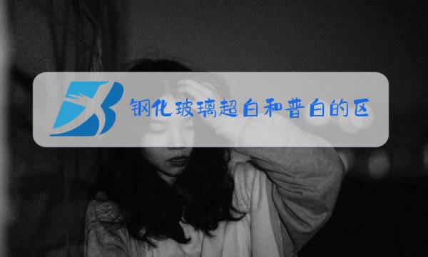 钢化玻璃超白和普白的区别图片