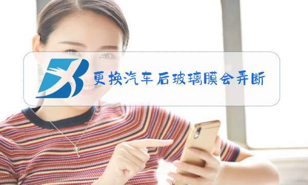 更换汽车后玻璃膜会弄断加热丝图片