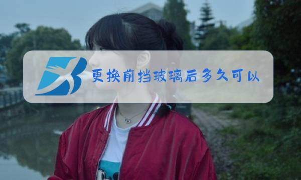 更换前挡玻璃后多久可以开车图片