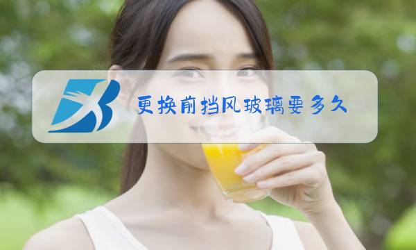 更换前挡风玻璃要多久图片