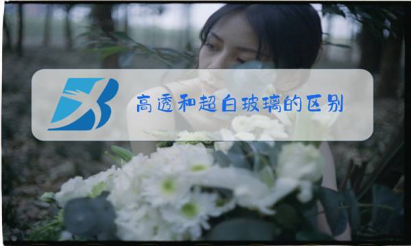 高透和超白玻璃的区别图片