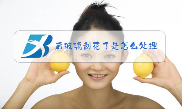 后玻璃刮花了是怎么处理的啊图片
