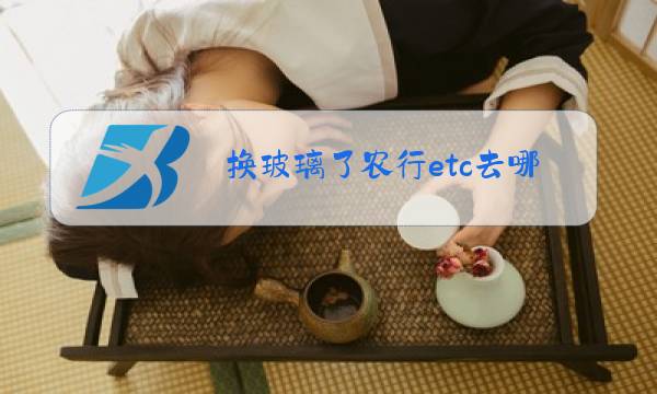 换玻璃了农行etc去哪里激活图片