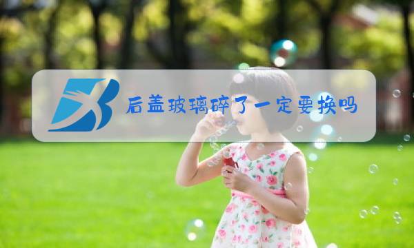 后盖玻璃碎了一定要换吗图片