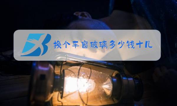 换个车窗玻璃多少钱十几万的车图片