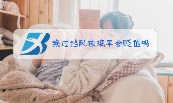 换过挡风玻璃车会贬值吗图片