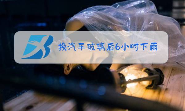 换汽车玻璃后6小时下雨图片