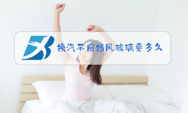 换汽车前挡风玻璃要多久图片