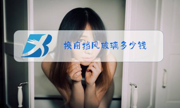 换前挡风玻璃多少钱图片
