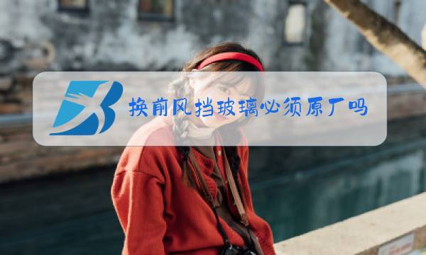换前风挡玻璃必须原厂吗图片