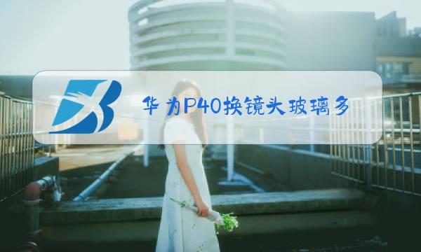 华为P40换镜头玻璃多少钱图片