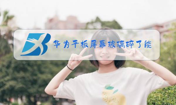 华为平板屏幕玻璃碎了能不能只换玻璃图片