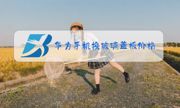 华为手机换玻璃盖板价格图片