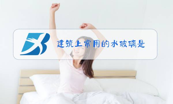 建筑上常用的水玻璃是( )图片