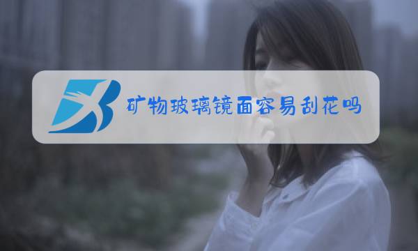矿物玻璃镜面容易刮花吗图片