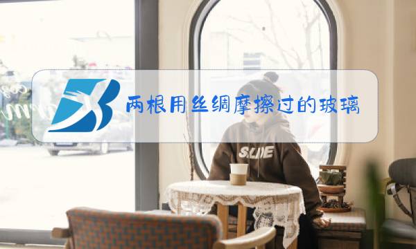 两根用丝绸摩擦过的玻璃棒相互靠近时图片