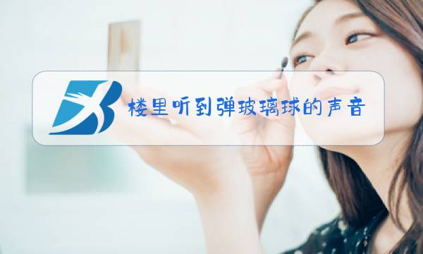 楼里听到弹玻璃球的声音图片