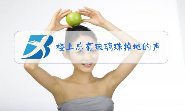 楼上总有玻璃珠掉地的声音图片