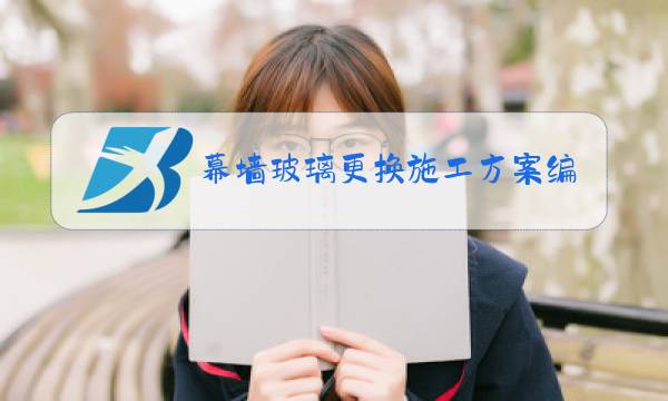 幕墙玻璃更换施工方案编制依据材料准备等图片