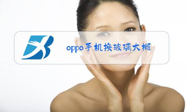 oppo手机换玻璃大概多少钱图片