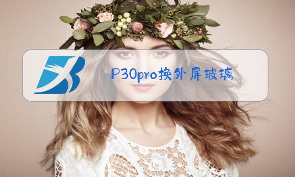 P30pro换外屏玻璃需要多长时间图片