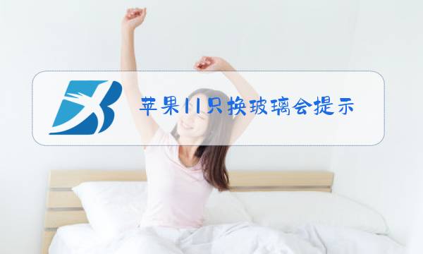 苹果11只换玻璃会提示不是原装屏幕吗图片