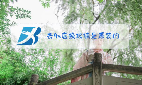 去4s店换玻璃是原装的吗图片