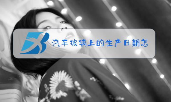 汽车玻璃上的生产日期怎么看的?图片