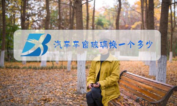 汽车车窗玻璃换一个多少钱图片