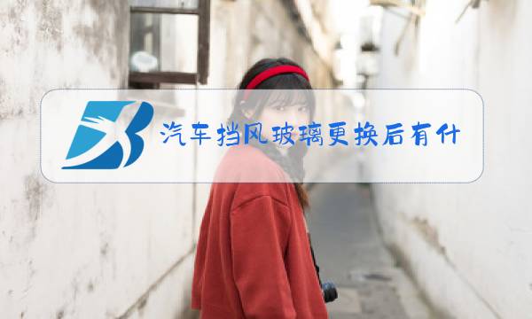 汽车挡风玻璃更换后有什么影响图片