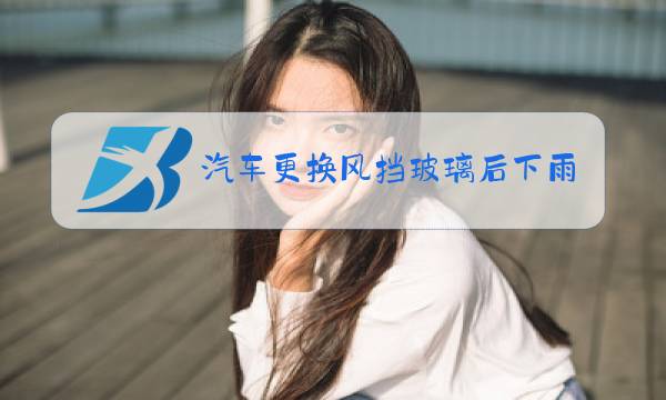 汽车更换风挡玻璃后下雨了行吗图片