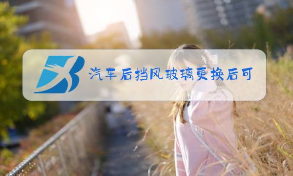 汽车后挡风玻璃更换后可以马上开走吗图片