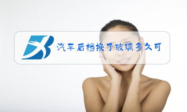 汽车后档换了玻璃多久可以开高速图片