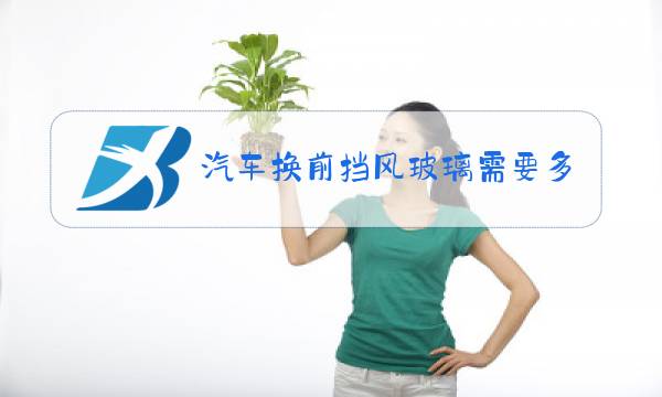 汽车换前挡风玻璃需要多久可以开车图片