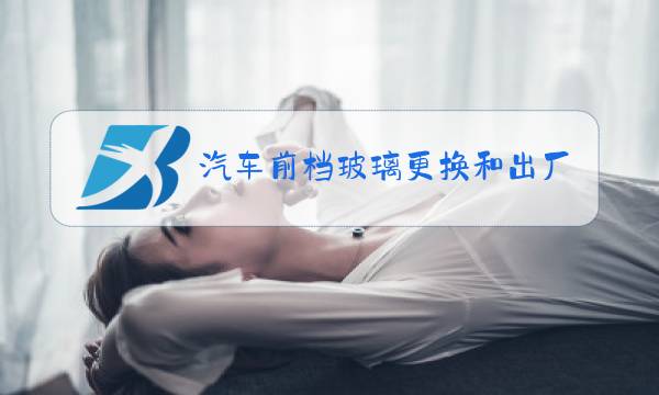 汽车前档玻璃更换和出厂工艺有区别吗图片