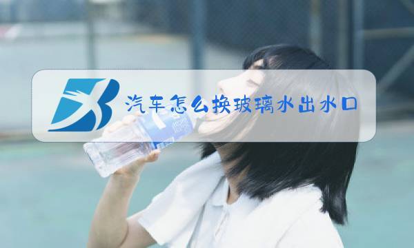 汽车怎么换玻璃水出水口图片