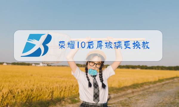 荣耀10后屏玻璃更换教程视频图片