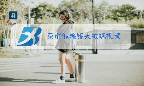 荣耀9x换镜头玻璃视频图片