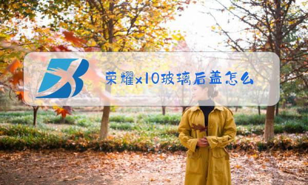 荣耀x10玻璃后盖怎么换图片